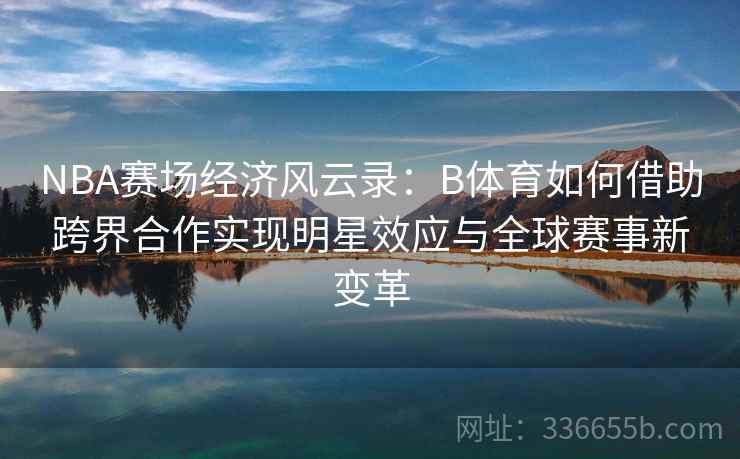 NBA赛场经济风云录:B体育如何借助跨界合作实现明星效应与全球赛事新变革 NBA赛场经济风云录:B体育如何借助跨界合作实现明星效应与全球赛事新变革