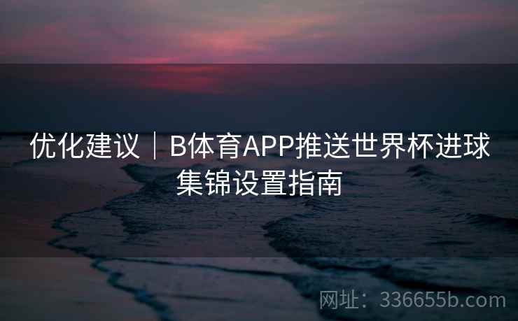 优化建议｜B体育APP推送世界杯进球集锦设置指南