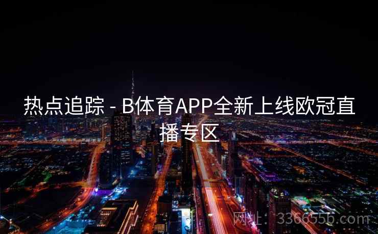 热点追踪 - B体育APP全新上线欧冠直播专区 热点追踪 - B体育APP全新上线欧冠直播专区