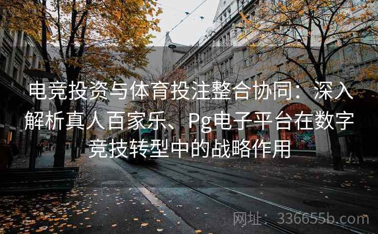 电竞投资与体育投注整合协同：深入解析真人百家乐、Pg电子平台在数字竞技转型中的战略作用