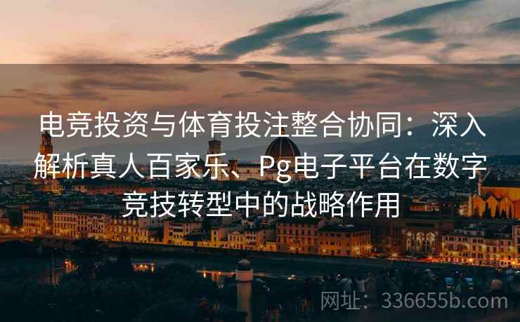 电竞投资与体育投注整合协同：深入解析真人百家乐、Pg电子平台在数字竞技转型中的战略作用