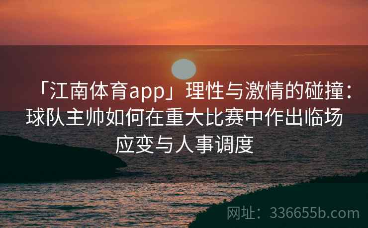 「江南体育app」理性与激情的碰撞:球队主帅如何在重大比赛中作出临场应变与人事调度 「江南体育app」理性与激情的碰撞:球队主帅如何在重大比赛中作出临场应变与人事调度