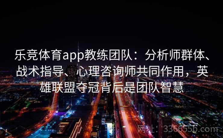 乐竞体育app教练团队:分析师群体、战术指导、心理咨询师共同作用,英雄联盟夺冠背后是团队智慧 乐竞体育app教练团队:分析师群体、战术指导、心理咨询师共同作用,英雄联盟夺冠背后是团队智慧