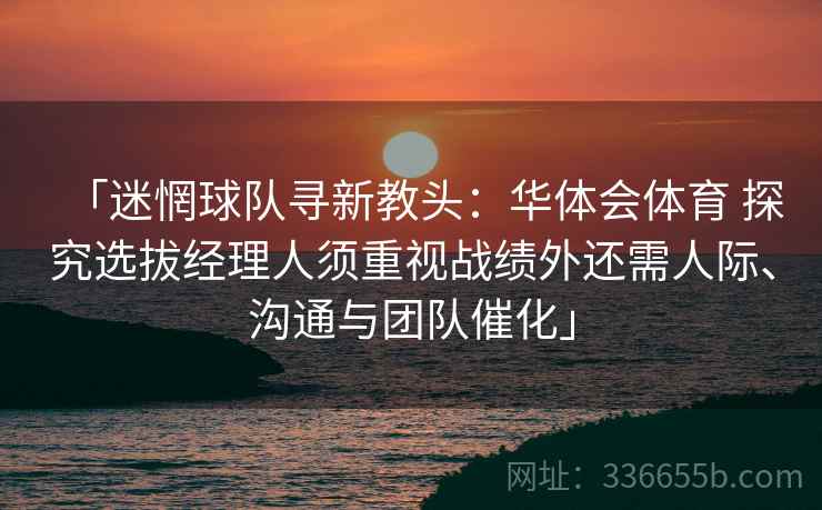 「迷惘球队寻新教头:华体会体育 探究选拔经理人须重视战绩外还需人际、沟通与团队催化」 「迷惘球队寻新教头:华体会体育 探究选拔经理人须重视战绩外还需人际、沟通与团队催化」