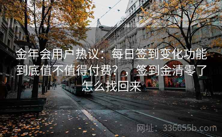 金年会用户热议：每日签到变化功能到底值不值得付费？，签到金清零了怎么找回来