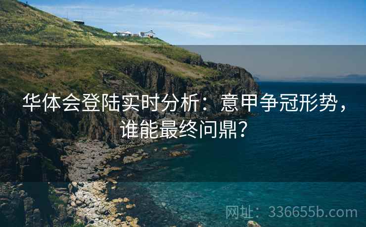 华体会登陆实时分析：意甲争冠形势，谁能最终问鼎？