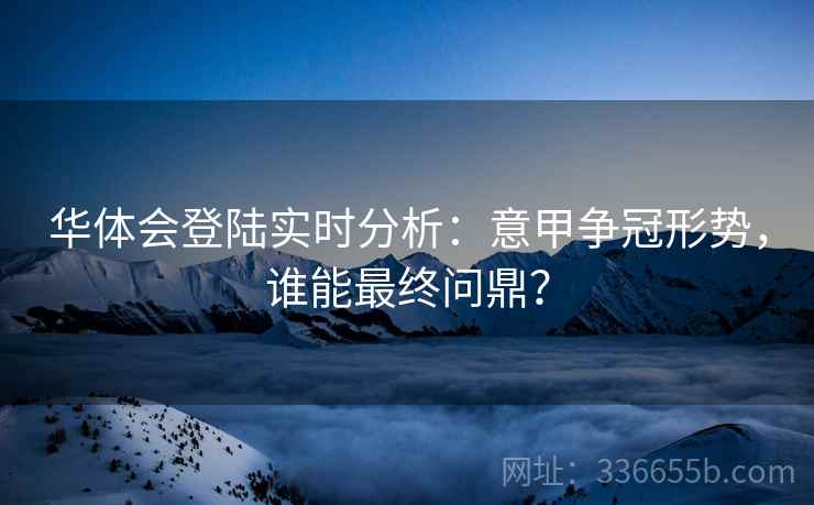 华体会登陆实时分析：意甲争冠形势，谁能最终问鼎？