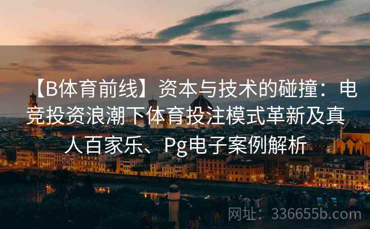 【B体育前线】资本与技术的碰撞：电竞投资浪潮下体育投注模式革新及真人百家乐、Pg电子案例解析