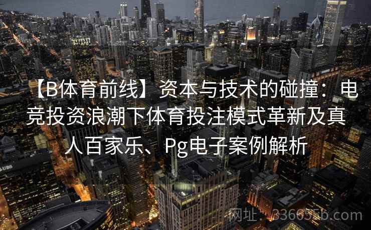 【B体育前线】资本与技术的碰撞：电竞投资浪潮下体育投注模式革新及真人百家乐、Pg电子案例解析