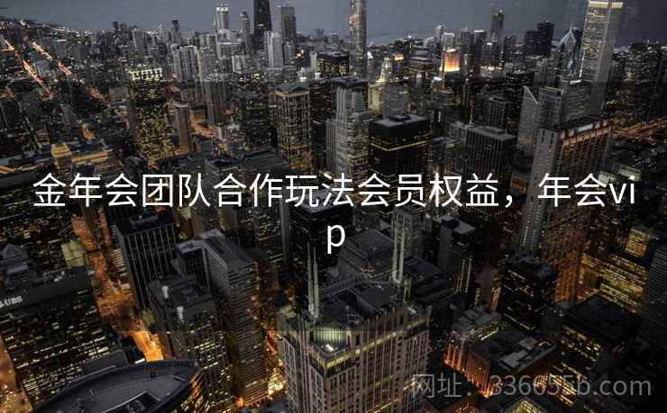 金年会团队合作玩法会员权益，年会vip