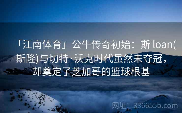 「江南体育」公牛传奇初始:斯 loan(斯隆)与切特·沃克时代虽然未夺冠,却奠定了芝加哥的篮球根基 「江南体育」公牛传奇初始:斯 loan(斯隆)与切特·沃克时代虽然未夺冠,却奠定了芝加哥的篮球根基