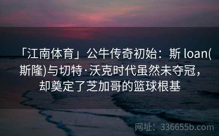 「江南体育」公牛传奇初始:斯 loan(斯隆)与切特·沃克时代虽然未夺冠,却奠定了芝加哥的篮球根基 「江南体育」公牛传奇初始:斯 loan(斯隆)与切特·沃克时代虽然未夺冠,却奠定了芝加哥的篮球根基