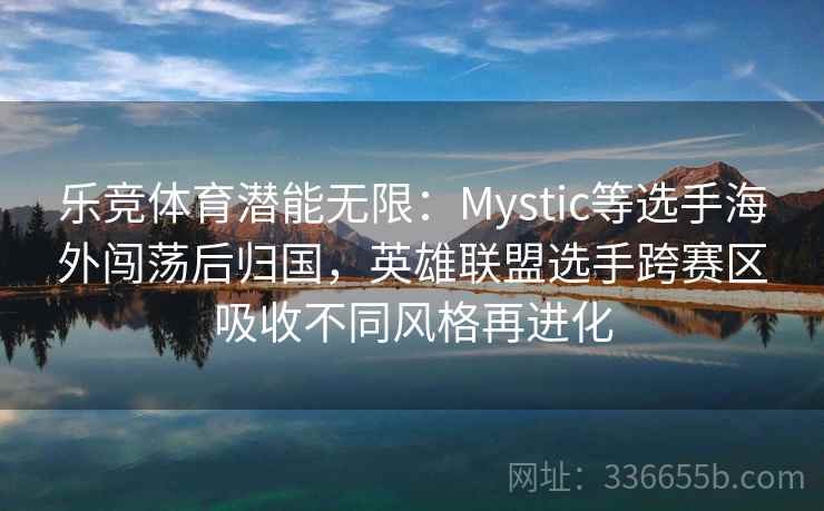 乐竞体育潜能无限：Mystic等选手海外闯荡后归国，英雄联盟选手跨赛区吸收不同风格再进化
