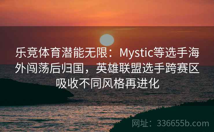 乐竞体育潜能无限：Mystic等选手海外闯荡后归国，英雄联盟选手跨赛区吸收不同风格再进化